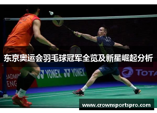 东京奥运会羽毛球冠军全览及新星崛起分析