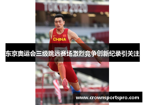 东京奥运会三级跳远赛场激烈竞争创新纪录引关注